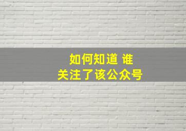 如何知道 谁关注了该公众号